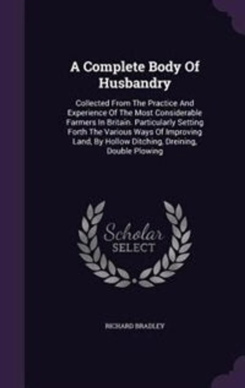 A Complete Body Of Husbandry: Collected From The Practice And Experience Most Considerable Farmers Britain. Particularl