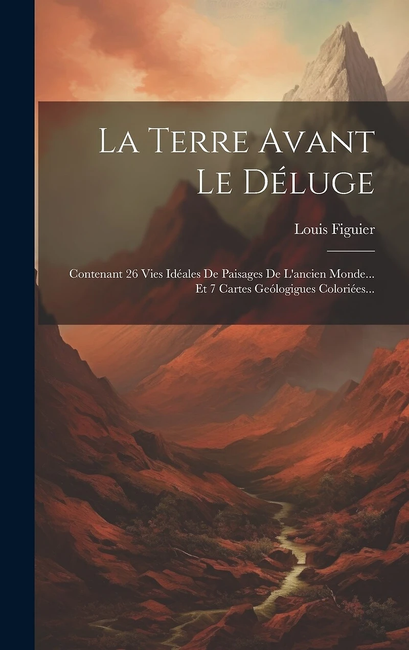 La Terre Avant Le Déluge: Contenant 26 Vies Idéales De Paisages De L'ancien Monde... Et 7 Cartes Geólogigues Coloriées...