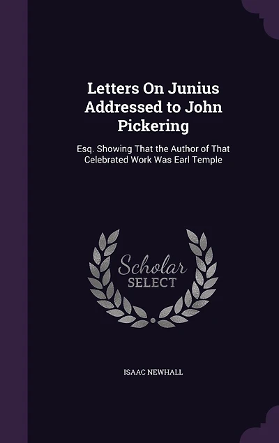 Letters on Junius: Addressed to John Pickering, Esq., Showing That the Author of Celebrated Work Was Earl Temple