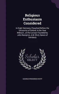 Religious Enthusiasm Considered: Eight Sermons, Preached Before the University of Oxford, Year Mdcccii., at Lecture Founded by John Bampton, A.M. [Sic], Canon Salisbury