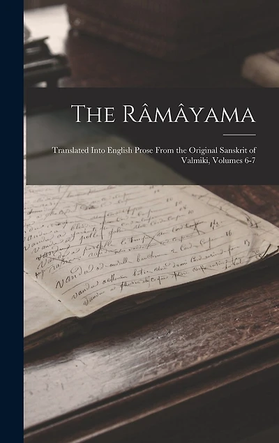 The Râmâyama: Translated Into English Prose From the Original Sanskrit of Valmiki, Volumes 6-7