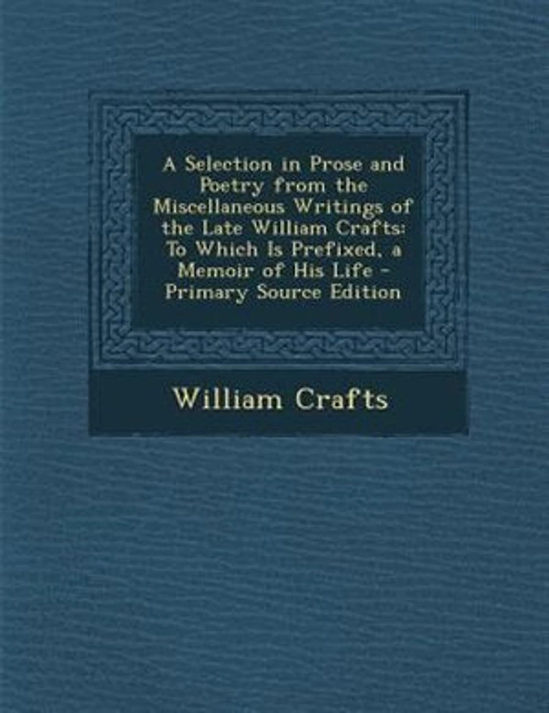 A Selection in Prose and Poetry from the Miscellaneous Writings of the Late William Crafts: To Which Is Prefixed, a Memoir of His Life - Primary Source Edition
