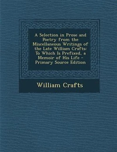 A Selection in Prose and Poetry from the Miscellaneous Writings of the Late William Crafts: To Which Is Prefixed, a Memoir of His Life - Primary Source Edition
