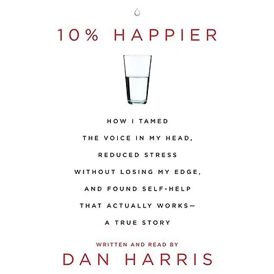 10% Happier: How I Tamed the Voice My Head, Reduced Stress Without Losing Edge, and Found a Self-Help That Actually Works--A True Story