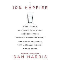 10% Happier: How I Tamed the Voice My Head, Reduced Stress Without Losing Edge, and Found a Self-Help That Actually Works--A True Story