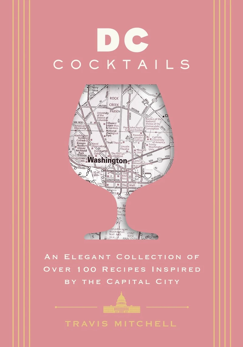 D.C. Cocktails: An Elegant Collection of Over 100 Recipes Inspired by the U.S. Capital
