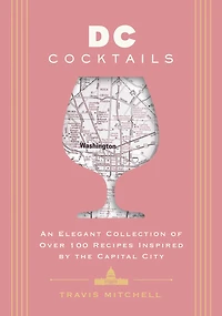 D.C. Cocktails: An Elegant Collection of Over 100 Recipes Inspired by the U.S. Capital