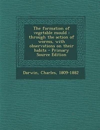 The formation of vegetable mould: through the action of worms, with observations on their habits - Primary Source Edition