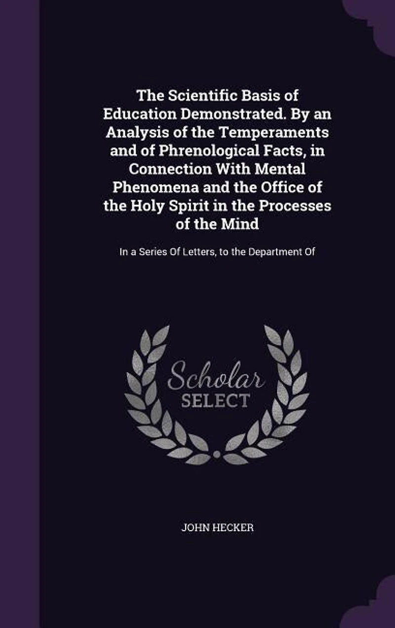 The Scientific Basis of Education Demonstrated. By an Analysis of the Temperaments and of Phrenological Facts, in Connection With Mental Phenomena and the Office of the Holy Spirit in the Processes of the Mind: In a Series Of Letters