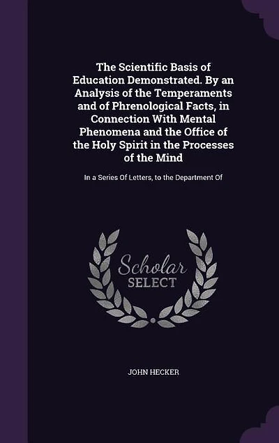 The Scientific Basis of Education Demonstrated. By an Analysis of the Temperaments and of Phrenological Facts, in Connection With Mental Phenomena and the Office of the Holy Spirit in the Processes of the Mind: In a Series Of Letters