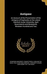 Antigone: An Account of the Presentation of the Antigone of Sophocles at the Leland Stanford Junior Universit