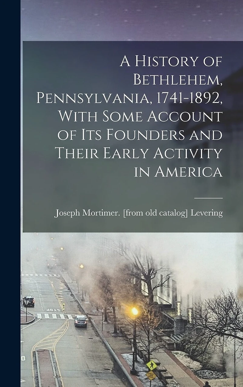 A History of Bethlehem, Pennsylvania, 1741-1892, With Some Account of its Founders and Their Early Activity in America