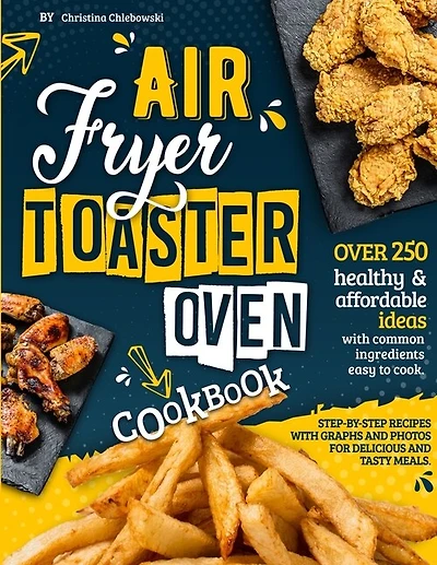 Air Fryer Toaster Oven Cookbook: Over 250 Healthy & Affordable Ideas With Common Ingredients Easy To Cook. Step-by-step Recipes With