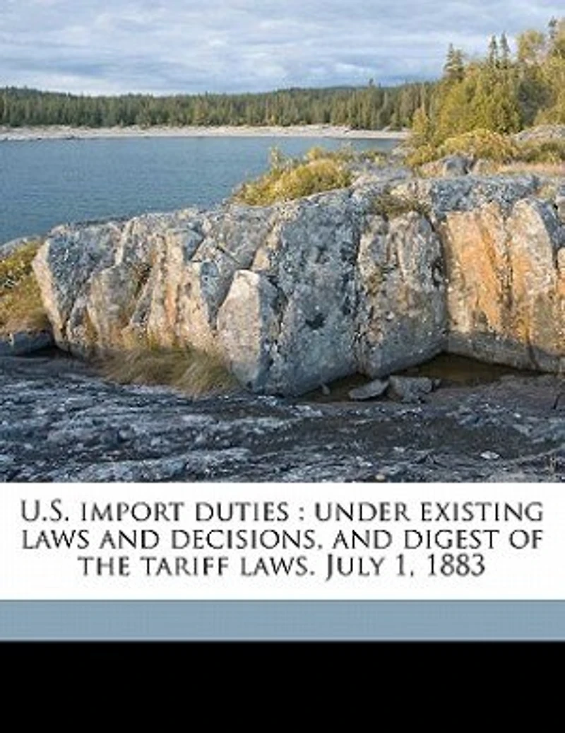 U.S. Import Duties: Under Existing Laws and Decisions, Digest of the Tariff Laws. July 1, 1883