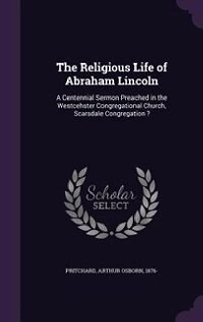 the Religious Life of Abraham Lincoln: A Centennial Sermon Preached Westcehster Congregational Church, Scarsdale Congregation ?