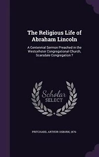 the Religious Life of Abraham Lincoln: A Centennial Sermon Preached Westcehster Congregational Church, Scarsdale Congregation ?