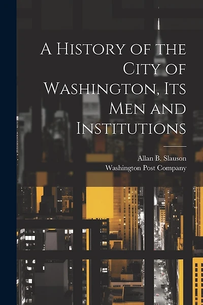 A History of the City of Washington, Its Men and Institutions