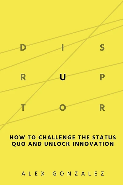 Disruptor: How to Challenge the Status Quo and Unlock Innovation