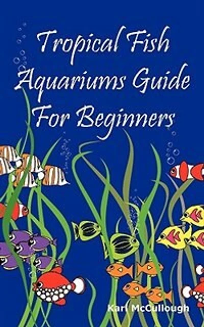Tropical Fish Aquariums Guide For Beginners: All You Need To Know To Set Up And Maintain A Beautiful Tropical Fish Aquarium Today.