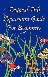 Tropical Fish Aquariums Guide For Beginners: All You Need To Know To Set Up And Maintain A Beautiful Tropical Fish Aquarium Today.