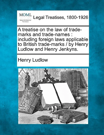 A Treatise on the Law of Trade-Marks and Trade-Names: Including Foreign Laws Applicable to British Trade-Marks / By Henry Ludlow and Henry Jenkyns.