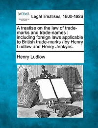 A Treatise on the Law of Trade-Marks and Trade-Names: Including Foreign Laws Applicable to British Trade-Marks / By Henry Ludlow and Henry Jenkyns.