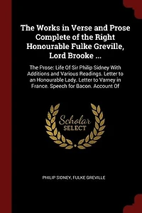 The Works Verse and Prose Complete of Right Honourable Fulke Greville, Lord Brooke: Prose: Life Sir Philip Sidney With Additions Various Readings. Letter to an L