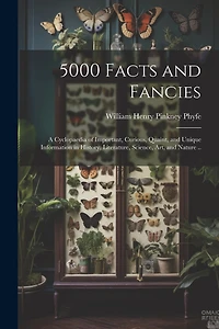 5000 Facts and Fancies; a Cyclopaedia of Important, Curious, Quaint, and Unique Information in History, Literature, Science, art