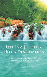 Life Is A Journey, Not Destination: Simple Ways To Find Peace, Joy, And Happiness Your Everyday