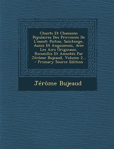 Chants Et Chansons Populaires Des Provinces De L'ouest: Poitou, Saintonge, Aunis Et Angoumois, Avec Les Airs Originaux, Recueillis Et Annotés Par Jérôme Bu