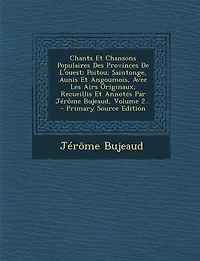 Chants Et Chansons Populaires Des Provinces De L'ouest: Poitou, Saintonge, Aunis Et Angoumois, Avec Les Airs Originaux, Recueillis Et Annotés Par Jérôme Bu