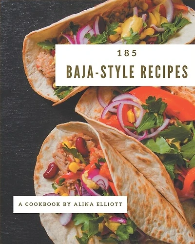 185 Baja-Style Recipes: Baja-Style Cookbook - Where Passion for Cooking Begins