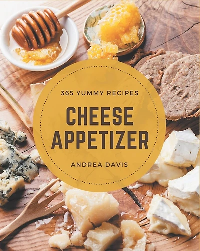 365 Yummy Cheese Appetizer Recipes: The Yummy Cheese Appetizer Cookbook for All Things Sweet and Wonderful!