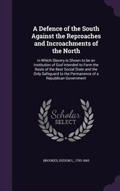 A Defence of the South Against the Reproaches and Incroachments of the North: In Which Slavery is Shown to be an Institution of God Intended to Form the Basis of the Best Social