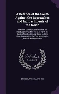 A Defence of the South Against the Reproaches and Incroachments of the North: In Which Slavery is Shown to be an Institution of God Intended to Form the Basis of the Best Social