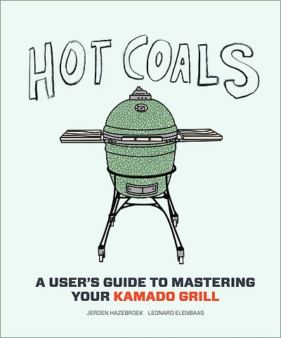 Hot Coals: A User's Guide To Mastering Your Kamado Grill