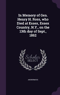 Memory of Gen. Henry H. Ross: Who Died at Essex, Essex Country, N. Y., On the 13th Day Sept;, 1862 (Classic Reprint)