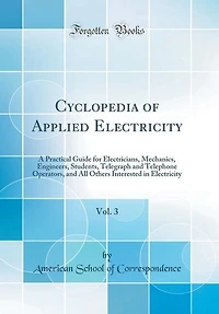 Cyclopedia of Applied Electricity, Vol. 3: A Practical Guide for Electricians, Mechanics, Engineers, Students, Telegraph and Telephone Operato