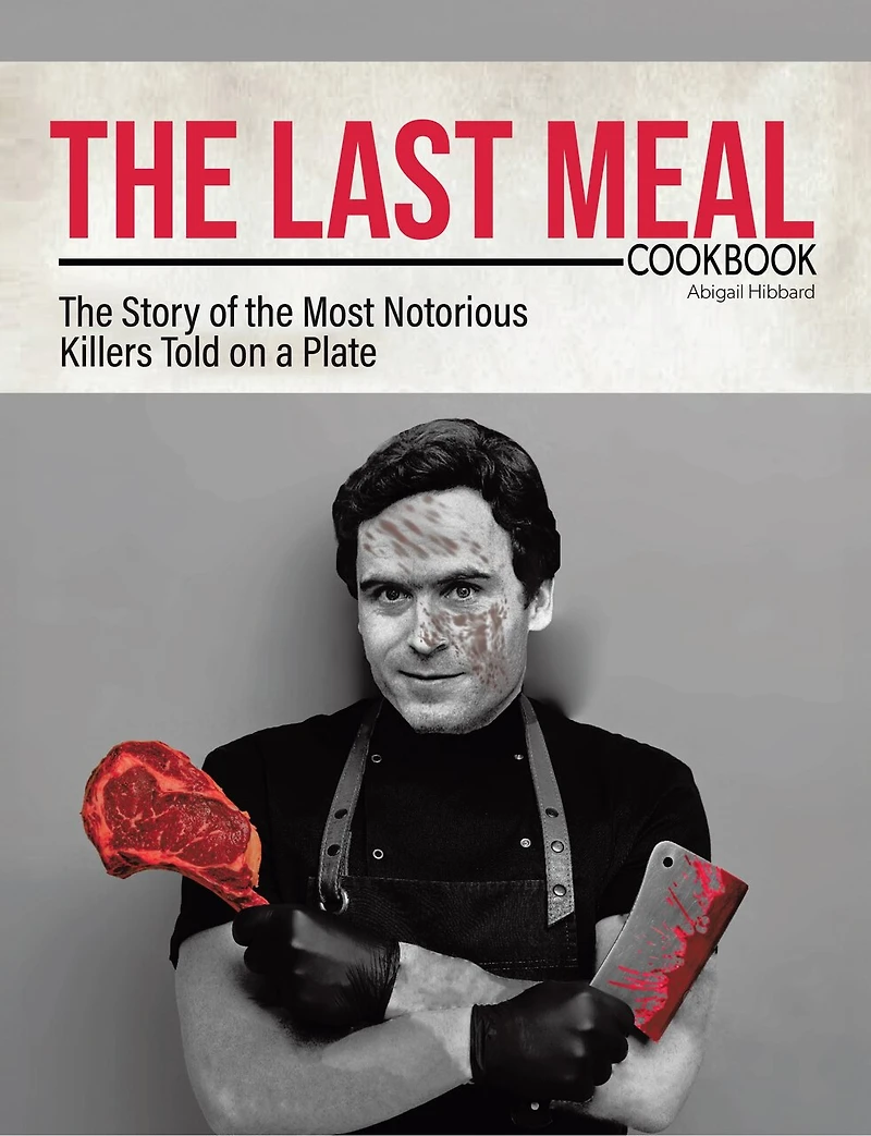 The Last Meal Cookbook: The Story of the Most Notorious Killers Told on a Plate