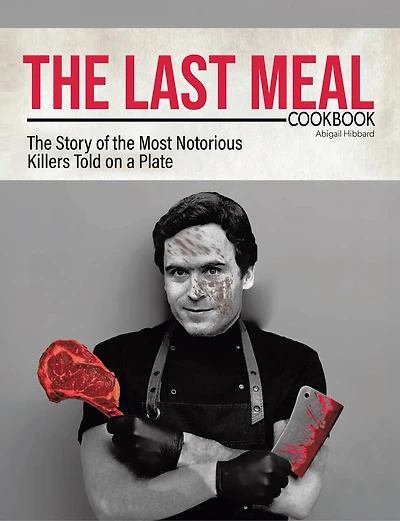 The Last Meal Cookbook: The Story of the Most Notorious Killers Told on a Plate