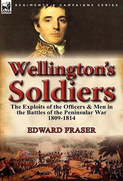 Wellington's Soldiers: The Exploits Of Officers & Men Battles Peninsular War 1809-1814
