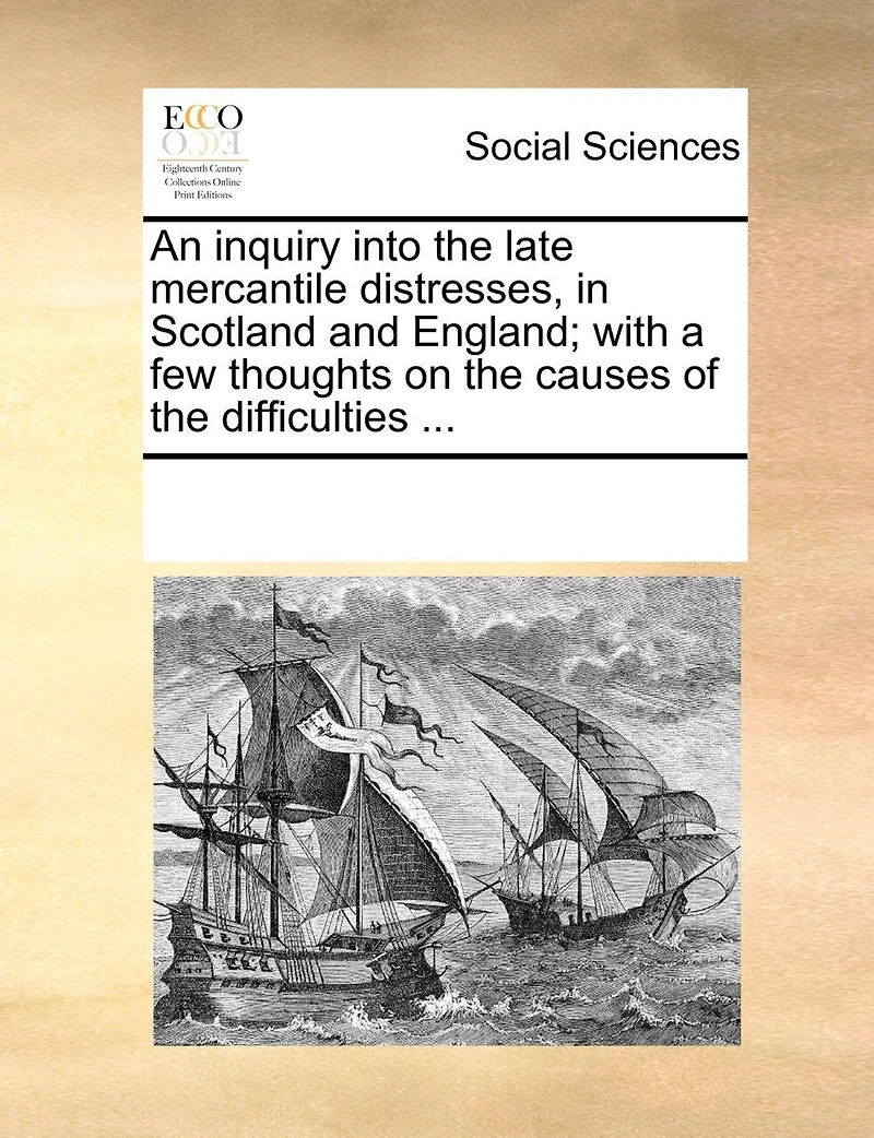 An Inquiry Into the Late Mercantile Distresses, Scotland and England; With a few Thoughts on Causes of Difficulties