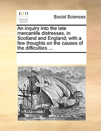 An Inquiry Into the Late Mercantile Distresses, Scotland and England; With a few Thoughts on Causes of Difficulties
