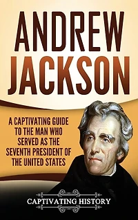Andrew Jackson: A Captivating Guide to the Man Who Served as the Seventh President of the United States