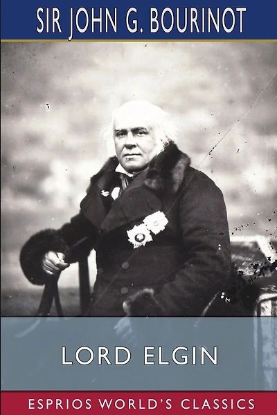 Lord Elgin (Esprios Classics): Edited by Duncan Campbell Scott and Pelham Edgar