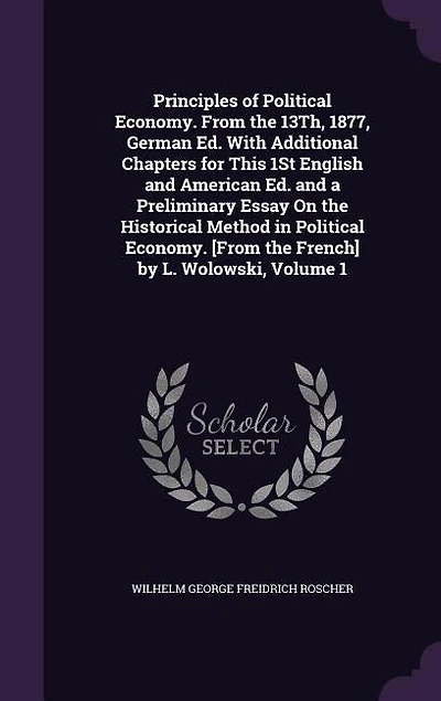 Principles of Political Economy. From the 13Th, 1877, German Ed. With Additional Chapters for This 1St English and American a Preliminary Essay On Historical Method [From French] by L. Wolowski, Volume 1