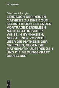 Lehrbuch der reinen Mathesis zu einem zum Selbstfinden leitenden Vortrage derselben nach Platonischer Weise in Gymnasien, nebst einer Vorrede über die Mathesis der Griechen, gegen die Mathematik unserer Zeit und die Bildungskraft derselben