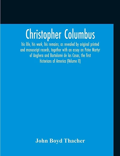 Christopher Columbus: His Life, His Work, His Remains, As Revealed By Original Printed And Manuscript Records, Together With An Essay On Peter Martyr Of Anghera And Bartolomé De Las Casas, The First Historians Of America (Volume Ii)