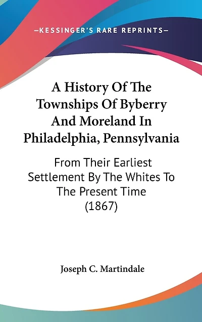 A History Of The Townships Of Byberry And Moreland In Philadelphia, Pennsylvania: From Their Earliest Settlement By The Whites To The Present Time (1867)