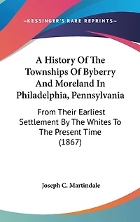 A History Of The Townships Of Byberry And Moreland In Philadelphia, Pennsylvania: From Their Earliest Settlement By The Whites To The Present Time (1867)